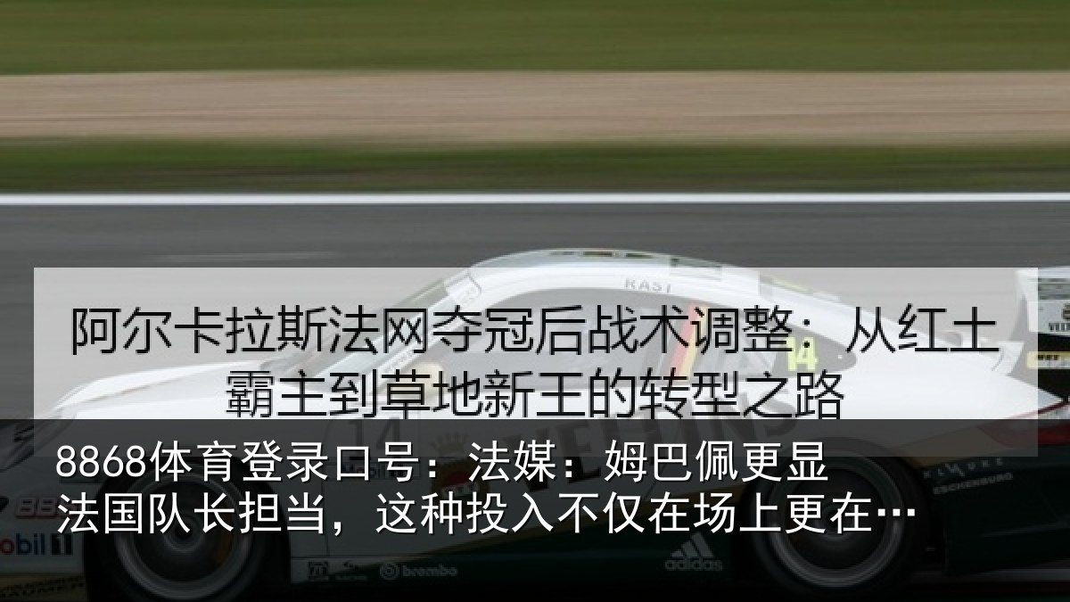 8868体育登录口号:法媒:姆巴佩更显法国队长担当,这种投入不仅在场上更在场外