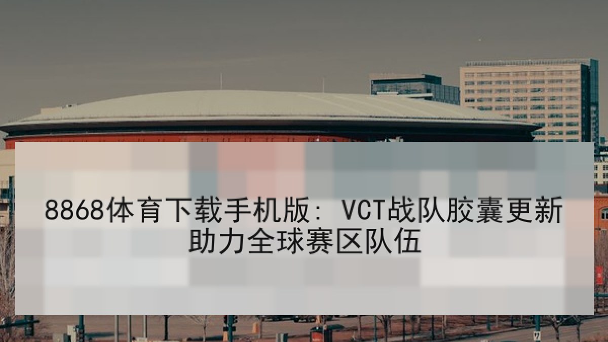 8868体育下载手机版: VCT战队胶囊更新助力全球赛区队伍 8868体育下载手机版: VCT战队胶囊更新助力全球赛区队伍
