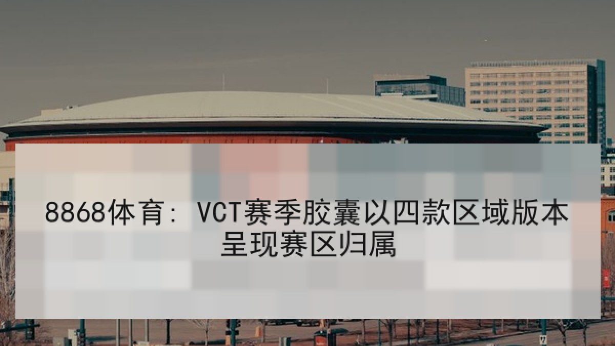 8868体育: VCT赛季胶囊以四款区域版本呈现赛区归属