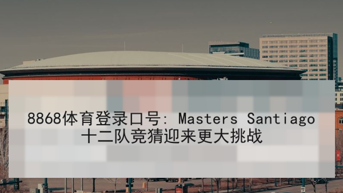 8868体育登录口号: Masters Santiago十二队竞猜迎来更大挑战