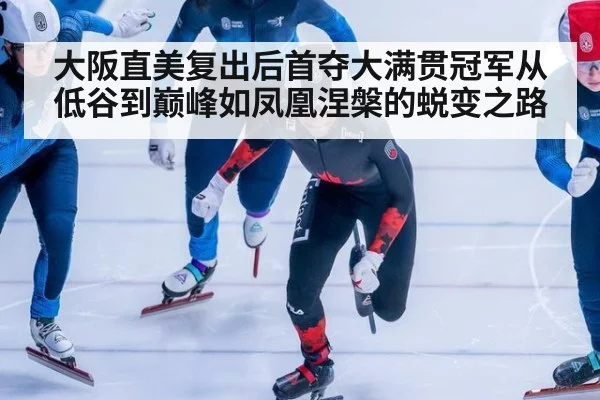 大阪直美复出后首夺大满贯冠军从低谷到巅峰如凤凰涅槃的蜕变之路