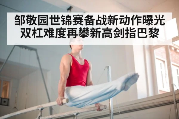 邹敬园世锦赛备战新动作曝光 双杠难度再攀新高剑指巴黎