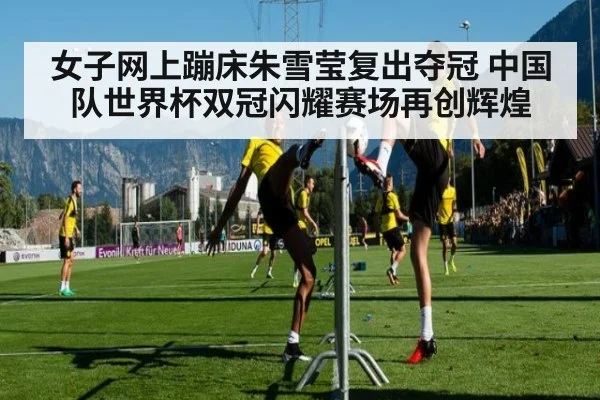 女子网上蹦床朱雪莹复出夺冠 中国队世界杯双冠闪耀赛场再创辉煌