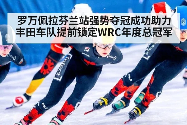 罗万佩拉芬兰站强势夺冠成功助力丰田车队提前锁定WRC年度总冠军